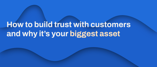 How to build trust with customers and why it’s your biggest asset